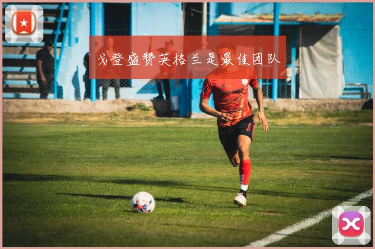 戈登盛赞英格兰是最佳团队