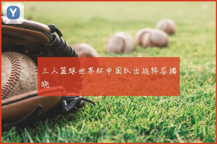 三人篮球世界杯中国队出战阵容揭晓