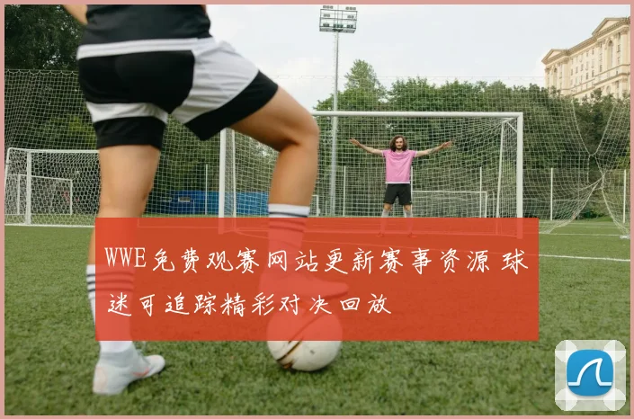 WWE免费观赛网站更新赛事资源 球迷可追踪精彩对决回放