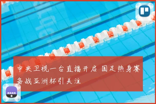 中央卫视一台直播开启 国足热身赛备战亚洲杯引关注