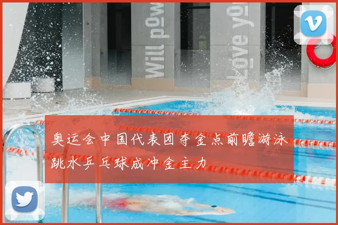 奥运会中国代表团夺金点前瞻游泳跳水乒乓球成冲金主力