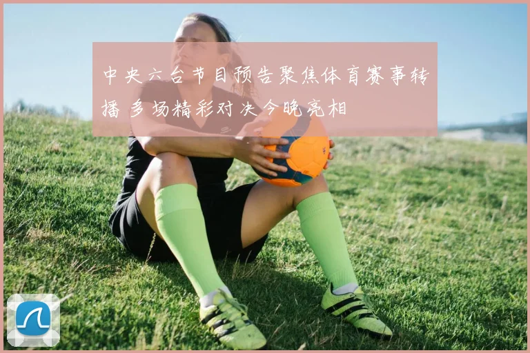 中央六台节目预告聚焦体育赛事转播 多场精彩对决今晚亮相