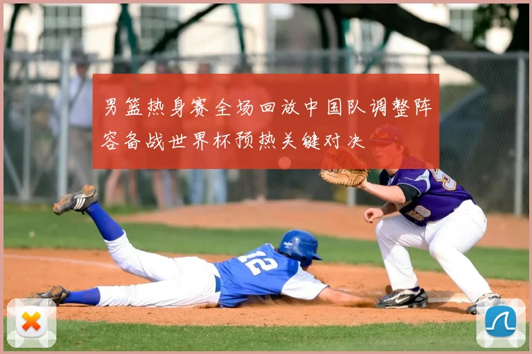 男篮热身赛全场回放中国队调整阵容备战世界杯预热关键对决