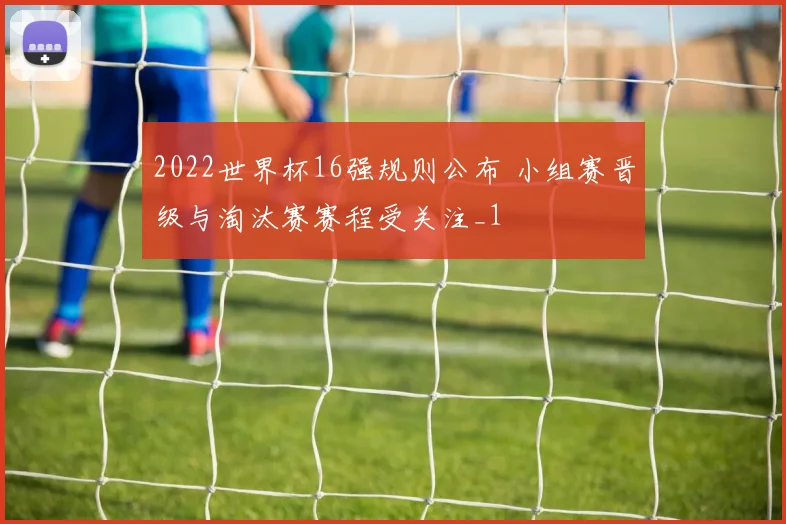 2022世界杯16强规则公布 小组赛晋级与淘汰赛赛程受关注_1