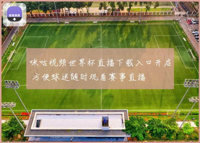 咪咕视频世界杯直播下载入口开启 方便球迷随时观看赛事直播