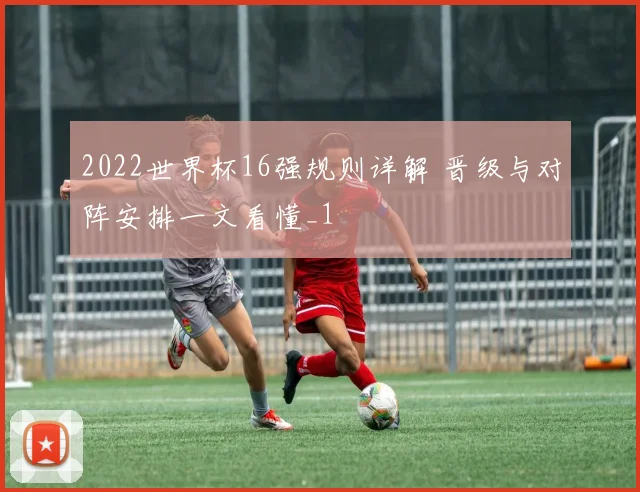 2022世界杯16强规则详解 晋级与对阵安排一文看懂_1