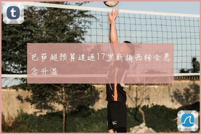 巴萨超预算追逐17岁新梅西转会悬念升温
